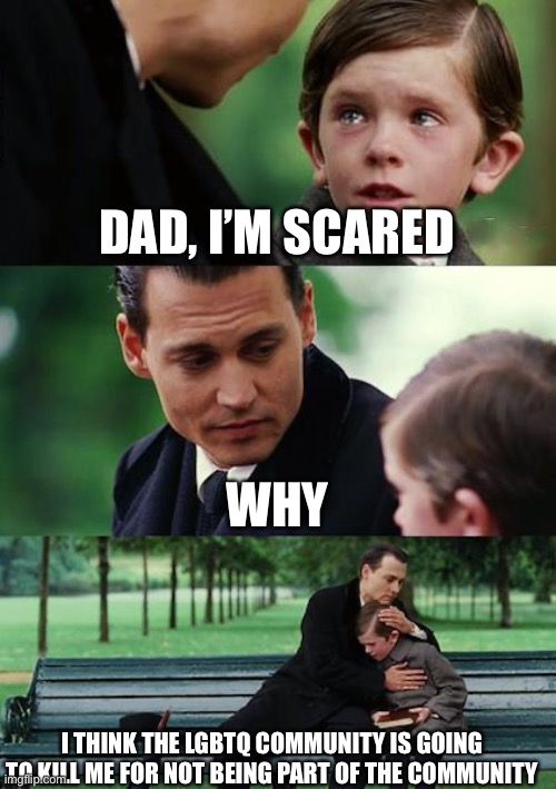 You are hurting this poor kid | DAD, I’M SCARED; WHY; I THINK THE LGBTQ COMMUNITY IS GOING TO KILL ME FOR NOT BEING PART OF THE COMMUNITY | image tagged in memes,finding neverland | made w/ Imgflip meme maker