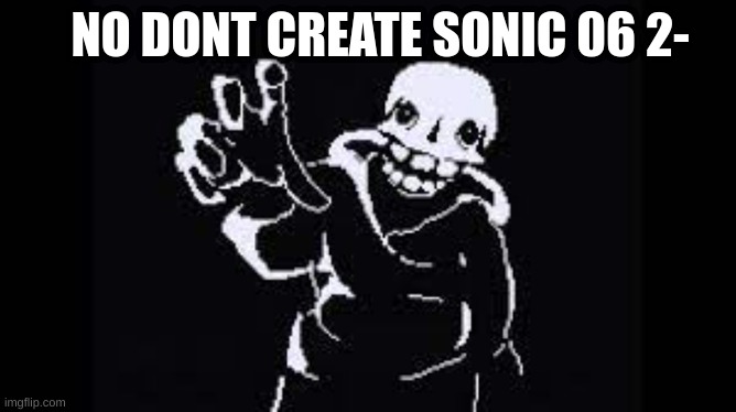 NOOOOOOOOOOOOO | NO DONT CREATE SONIC 06 2- | image tagged in nooooooooooooo | made w/ Imgflip meme maker