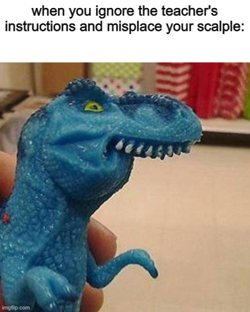 F dinosaur | when you ignore the teacher's instructions and misplace your scalple: | image tagged in f dinosaur,memes | made w/ Imgflip meme maker