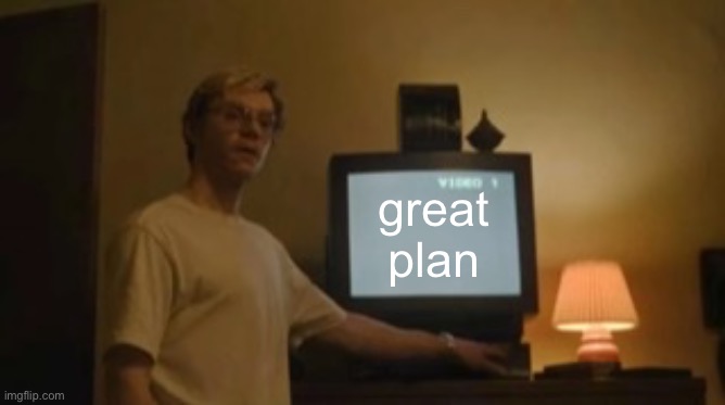 Jeffrey Dahmer tv | great plan | image tagged in jeffrey dahmer tv | made w/ Imgflip meme maker