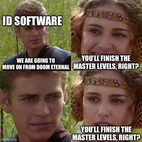 Anakin Padme 4 Panel | ID SOFTWARE; WE ARE GOING TO MOVE ON FROM DOOM ETERNAL; YOU’LL FINISH THE MASTER LEVELS, RIGHT? YOU’LL FINISH THE MASTER LEVELS, RIGHT? | image tagged in anakin padme 4 panel | made w/ Imgflip meme maker