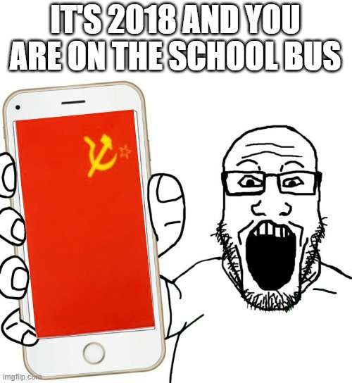 "what do you mean ussr anthem isn't funny?" | IT'S 2018 AND YOU ARE ON THE SCHOOL BUS | image tagged in soyjak,memes | made w/ Imgflip meme maker
