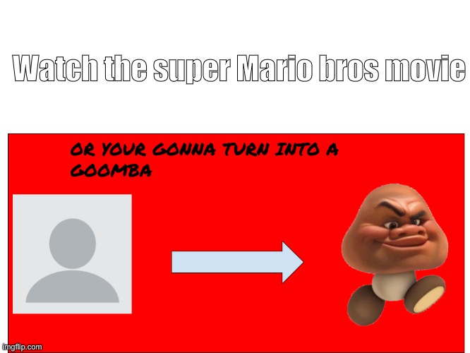 YOUR GONNA TURN INTO A GOOMBA | Watch the super Mario bros movie | image tagged in your gonna turn into a goomba | made w/ Imgflip meme maker