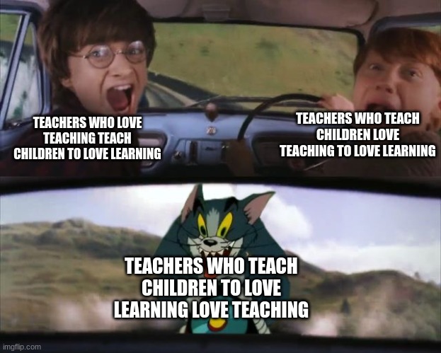 Tom chasing Harry and Ron Weasly | TEACHERS WHO TEACH CHILDREN LOVE TEACHING TO LOVE LEARNING; TEACHERS WHO LOVE TEACHING TEACH CHILDREN TO LOVE LEARNING; TEACHERS WHO TEACH CHILDREN TO LOVE LEARNING LOVE TEACHING | image tagged in tom chasing harry and ron weasly | made w/ Imgflip meme maker