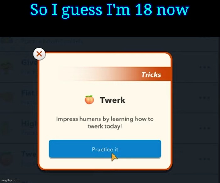 Twerk | So I guess I'm 18 now | image tagged in twerk | made w/ Imgflip meme maker