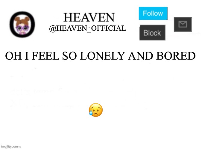 Ughhh | OH I FEEL SO LONELY AND BORED; 😥 | image tagged in heaven s template | made w/ Imgflip meme maker