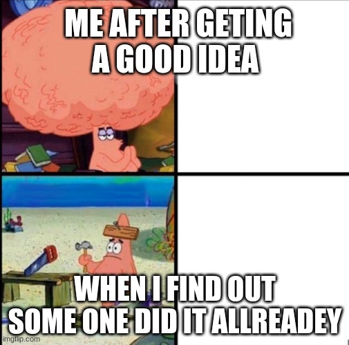 patrick big brain | ME AFTER GETING A GOOD IDEA; WHEN I FIND OUT SOME ONE DID IT ALLREADEY | image tagged in patrick big brain | made w/ Imgflip meme maker