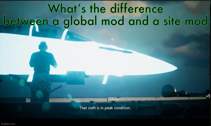 That craft is in peak condition | What’s the difference between a global mod and a site mod | image tagged in that craft is in peak condition | made w/ Imgflip meme maker