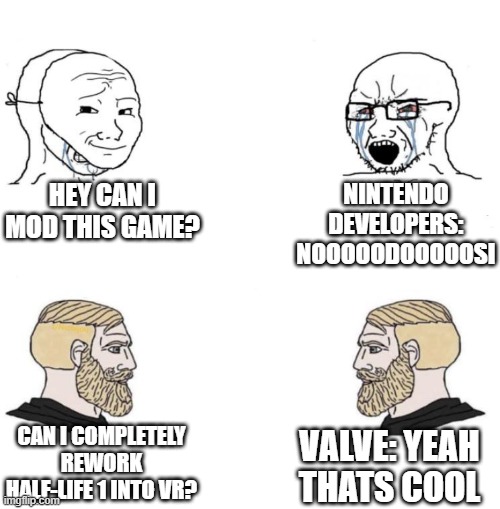 Chad we know | HEY CAN I MOD THIS GAME? NINTENDO DEVELOPERS: NOOOOODOOOOOSI CAN I COMPLETELY REWORK HALF-LIFE 1 INTO VR? VALVE: YEAH THATS COOL | image tagged in chad we know | made w/ Imgflip meme maker