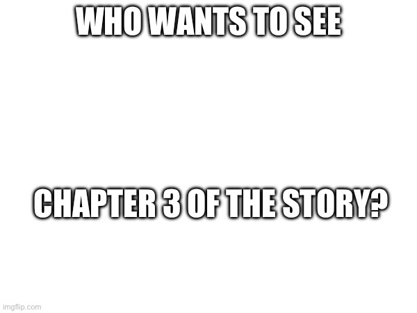 F | WHO WANTS TO SEE; CHAPTER 3 OF THE STORY? | made w/ Imgflip meme maker