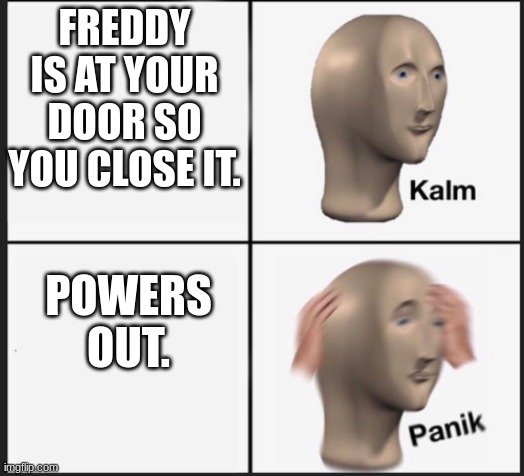 oh NOOOOOOO | FREDDY IS AT YOUR DOOR SO YOU CLOSE IT. POWERS OUT. | image tagged in calm panic | made w/ Imgflip meme maker