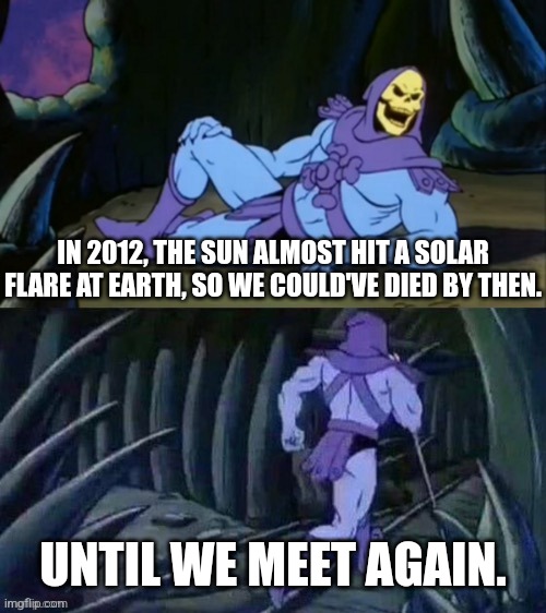 Based on a true story | IN 2012, THE SUN ALMOST HIT A SOLAR FLARE AT EARTH, SO WE COULD'VE DIED BY THEN. UNTIL WE MEET AGAIN. | image tagged in skeletor disturbing facts | made w/ Imgflip meme maker