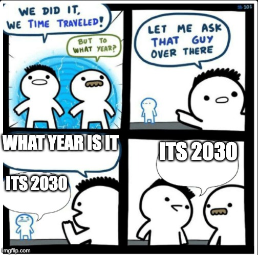 its 2030 | WHAT YEAR IS IT; ITS 2030; ITS 2030 | image tagged in time travel | made w/ Imgflip meme maker