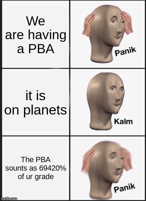 pba | We are having a PBA; it is on planets; The PBA sounts as 69420% of ur grade | image tagged in memes,panik kalm panik,school,test | made w/ Imgflip meme maker