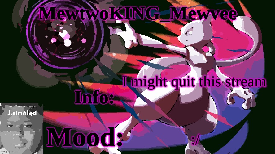 MewtwoKING_Mewvee temp 4.0 | I might quit this stream; :/ | image tagged in mewtwoking_mewvee temp 4 0 | made w/ Imgflip meme maker