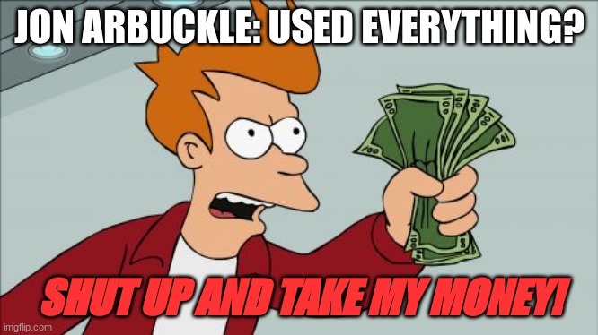 Image Title | JON ARBUCKLE: USED EVERYTHING? SHUT UP AND TAKE MY MONEY! | image tagged in memes,shut up and take my money fry | made w/ Imgflip meme maker