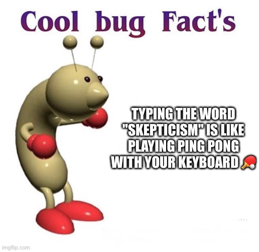 I’m back after spending many years learning basic meme posting | TYPING THE WORD "SKEPTICISM" IS LIKE PLAYING PING PONG WITH YOUR KEYBOARD 🏓 | image tagged in cool bug facts,fun,funny,memes | made w/ Imgflip meme maker