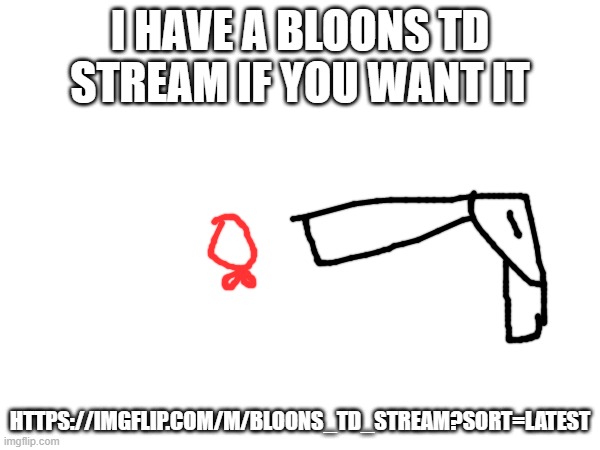 I HAVE A BLOONS TD STREAM IF YOU WANT IT; HTTPS://IMGFLIP.COM/M/BLOONS_TD_STREAM?SORT=LATEST | made w/ Imgflip meme maker