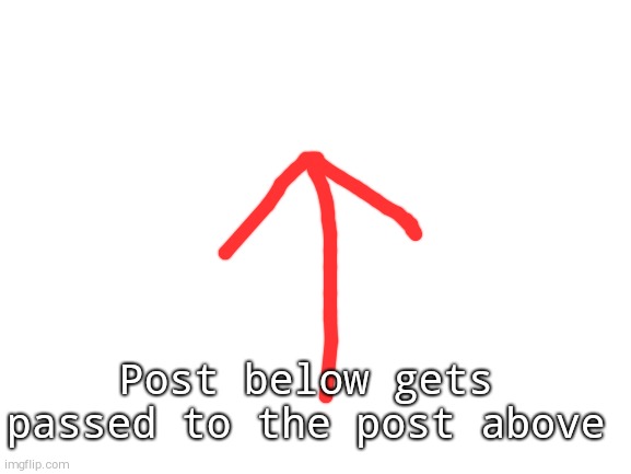 Blank White Template | Post below gets passed to the post above | image tagged in blank white template | made w/ Imgflip meme maker