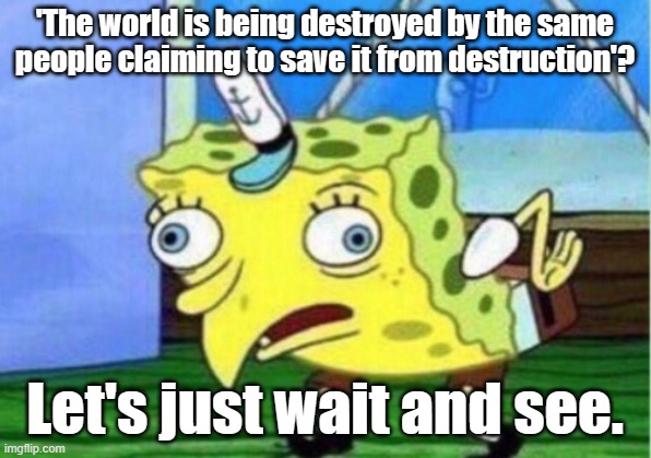 Mocking Spongebob Meme | 'The world is being destroyed by the same people claiming to save it from destruction'? Let's just wait and see. | image tagged in memes,mocking spongebob | made w/ Imgflip meme maker