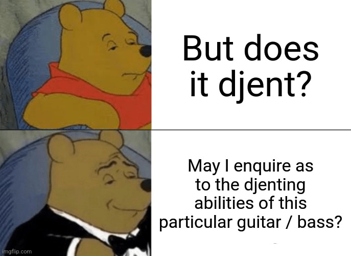 Djust a meme about djent | But does it djent? May I enquire as to the djenting abilities of this particular guitar / bass? | image tagged in memes,tuxedo winnie the pooh,djent,guitar,bass,metal | made w/ Imgflip meme maker