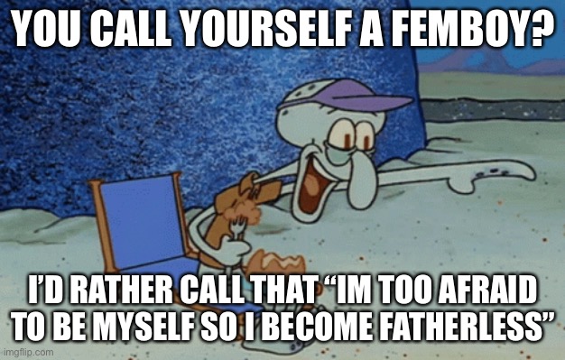 Ok but fr somethings messed up in their heads | YOU CALL YOURSELF A FEMBOY? I’D RATHER CALL THAT “IM TOO AFRAID TO BE MYSELF SO I BECOME FATHERLESS” | image tagged in squidward laughing | made w/ Imgflip meme maker