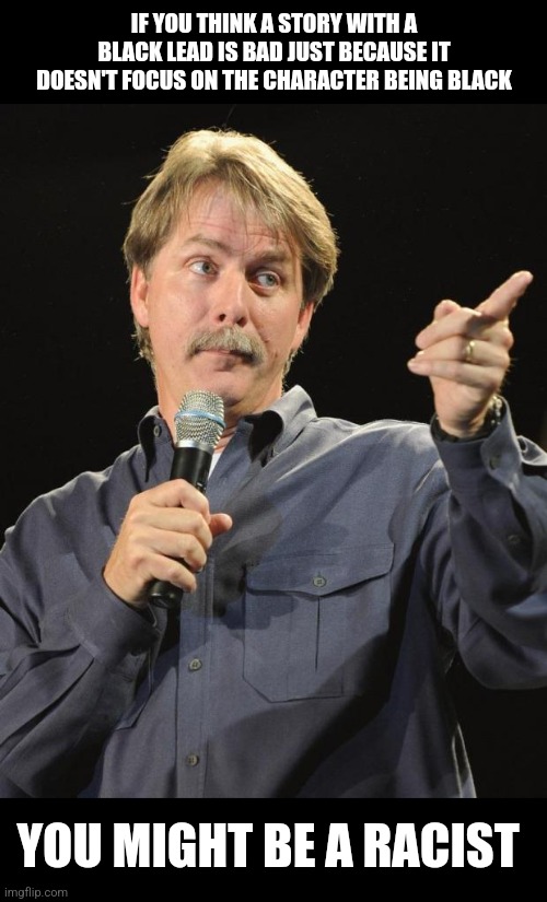 Jeff Foxworthy | IF YOU THINK A STORY WITH A BLACK LEAD IS BAD JUST BECAUSE IT DOESN'T FOCUS ON THE CHARACTER BEING BLACK; YOU MIGHT BE A RACIST | image tagged in jeff foxworthy | made w/ Imgflip meme maker