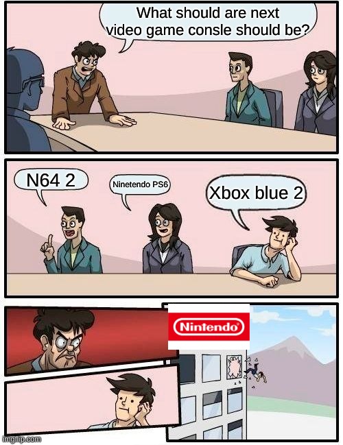 Boardroom Meeting Suggestion | What should are next video game consle should be? N64 2; Ninetendo PS6; Xbox blue 2 | image tagged in memes,boardroom meeting suggestion | made w/ Imgflip meme maker