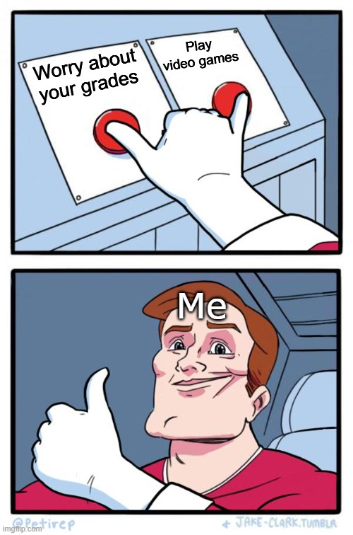 Both Buttons Pressed | Play video games; Worry about your grades; Me | image tagged in both buttons pressed | made w/ Imgflip meme maker