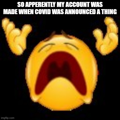 NOOOOOOOOOOOOOO!!! | SO APPERENTLY MY ACCOUNT WAS MADE WHEN COVID WAS ANNOUNCED A THING | image tagged in crying emoji | made w/ Imgflip meme maker