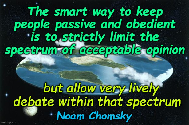 Flat Earth | The smart way to keep people passive and obedient is to strictly limit the spectrum of acceptable opinion; but allow very lively debate within that spectrum; Noam Chomsky | image tagged in flat earth | made w/ Imgflip meme maker