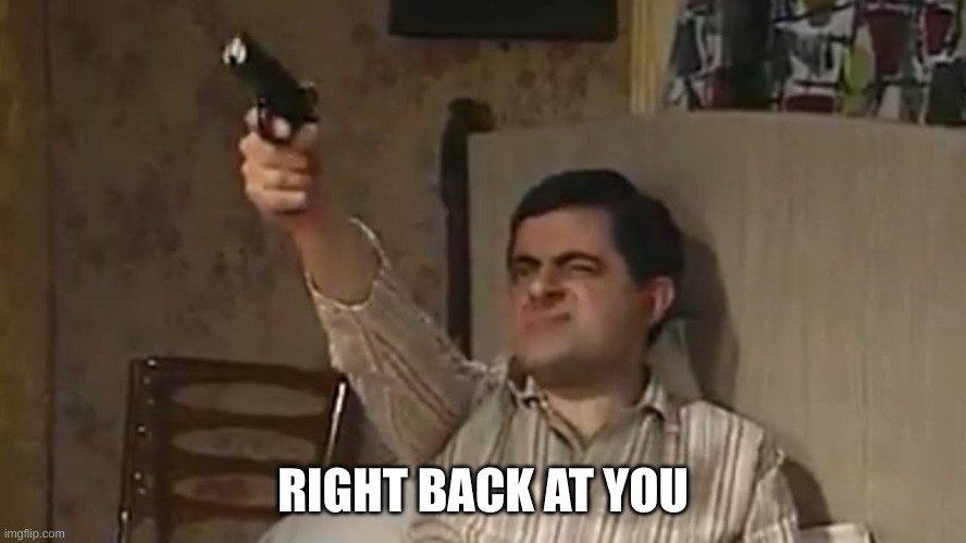 Mr. bean with a gun | RIGHT BACK AT YOU | image tagged in mr bean with a gun | made w/ Imgflip meme maker