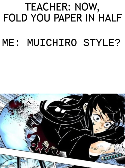 Mitsuri is very hot | TEACHER: NOW, FOLD YOU PAPER IN HALF; ME: MUICHIRO STYLE? | image tagged in blank white template | made w/ Imgflip meme maker