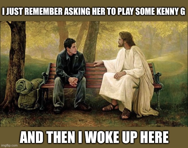Guy Talks To Jesus | I JUST REMEMBER ASKING HER TO PLAY SOME KENNY G; AND THEN I WOKE UP HERE | image tagged in guy talks to jesus | made w/ Imgflip meme maker