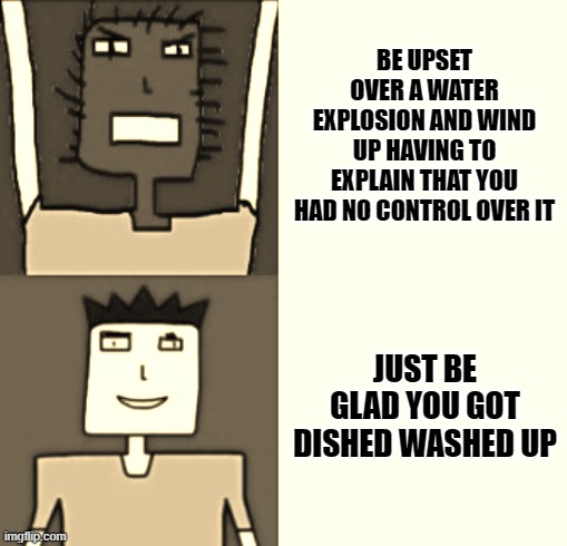 What more can i do | BE UPSET OVER A WATER EXPLOSION AND WIND UP HAVING TO EXPLAIN THAT YOU HAD NO CONTROL OVER IT; JUST BE GLAD YOU GOT DISHED WASHED UP | image tagged in microsoft sam hotline bling,memes,relatable,life,davemadson,microsoft sam | made w/ Imgflip meme maker