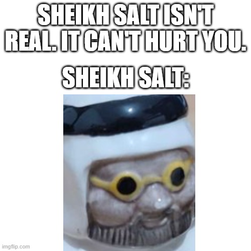 Sheikh salt | SHEIKH SALT ISN'T REAL. IT CAN'T HURT YOU. SHEIKH SALT: | image tagged in memes,funny,funny memes,funny meme,meme,dank meme | made w/ Imgflip meme maker