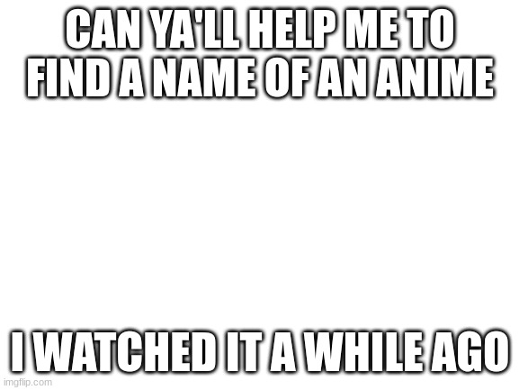 it had monsters or mechs in it. I'm not quite sure. The people either had them as pets or turned into them. My memory is a bit f | CAN YA'LL HELP ME TO FIND A NAME OF AN ANIME; I WATCHED IT A WHILE AGO | image tagged in blank white template | made w/ Imgflip meme maker