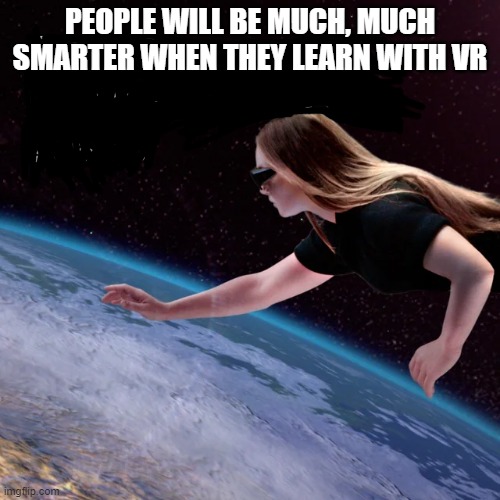 because technology | PEOPLE WILL BE MUCH, MUCH SMARTER WHEN THEY LEARN WITH VR | image tagged in memes | made w/ Imgflip meme maker