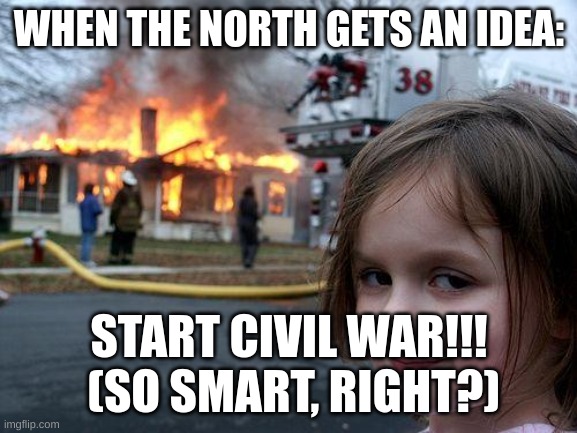 The north be like: | WHEN THE NORTH GETS AN IDEA:; START CIVIL WAR!!!  (SO SMART, RIGHT?) | image tagged in memes,disaster girl | made w/ Imgflip meme maker