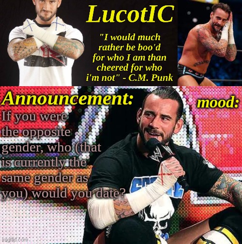 basically who, that has the same gender as you, would you date | If you were the opposite gender, who (that is currently the same gender as you) would you date? | image tagged in lucotic's c m punk announcement temp 16 | made w/ Imgflip meme maker