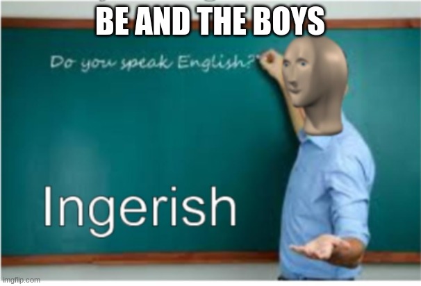 meme man engrish | BE AND THE BOYS | image tagged in meme man engrish | made w/ Imgflip meme maker