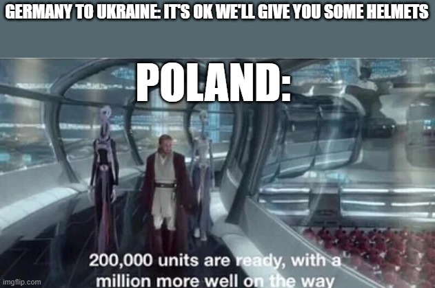 Poland can into helpings | GERMANY TO UKRAINE: IT'S OK WE'LL GIVE YOU SOME HELMETS; POLAND: | image tagged in 200 000 units are ready with a million more well on the way | made w/ Imgflip meme maker