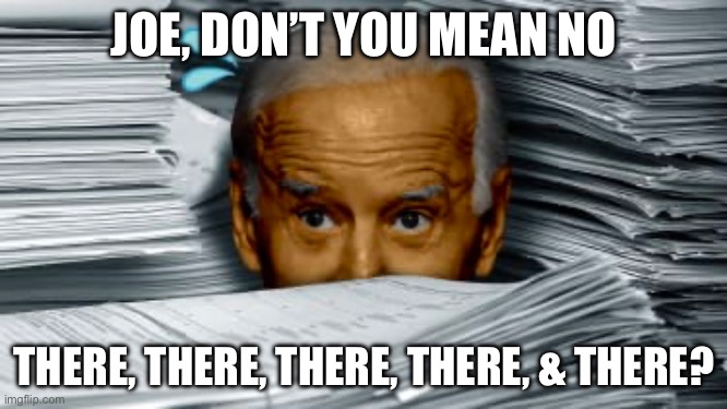 RE: FIVE Classified Document Discoveries Biden says, “there’s no there there”. | JOE, DON’T YOU MEAN NO; THERE, THERE, THERE, THERE, & THERE? | image tagged in biden classified documents,biden | made w/ Imgflip meme maker