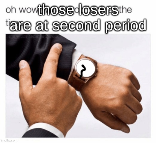 when you're sick so you stay home | those losers are at second period | image tagged in would you look at the time | made w/ Imgflip meme maker