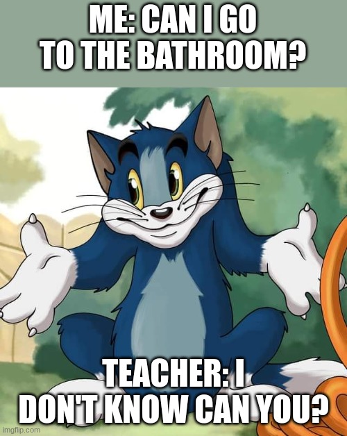 Tom and Jerry - Tom Who Knows HD | ME: CAN I GO TO THE BATHROOM? TEACHER: I DON'T KNOW CAN YOU? | image tagged in tom and jerry - tom who knows hd | made w/ Imgflip meme maker