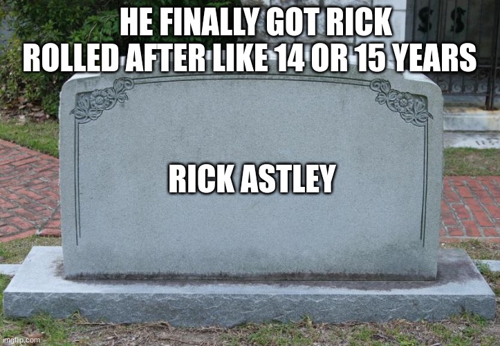 Gravestone | HE FINALLY GOT RICK ROLLED AFTER LIKE 14 OR 15 YEARS; RICK ASTLEY | image tagged in gravestone | made w/ Imgflip meme maker