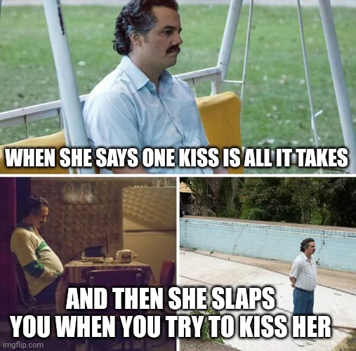 Sad | WHEN SHE SAYS ONE KISS IS ALL IT TAKES; AND THEN SHE SLAPS YOU WHEN YOU TRY TO KISS HER | image tagged in memes,sad pablo escobar,love | made w/ Imgflip meme maker