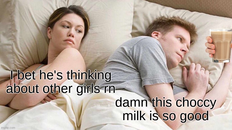 I Bet He's Thinking About Other Women | I bet he's thinking about other girls rn; damn this choccy milk is so good | image tagged in memes,i bet he's thinking about other women | made w/ Imgflip meme maker