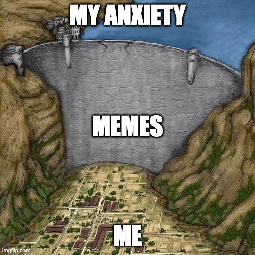 My anxiety | MY ANXIETY; MEMES; ME | image tagged in water dam meme | made w/ Imgflip meme maker