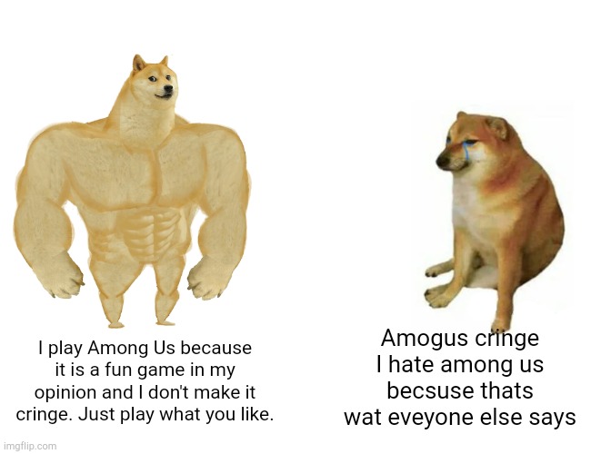 Play what you like. It doesn't matter what others say. | Amogus cringe I hate among us becsuse thats wat eveyone else says; I play Among Us because it is a fun game in my opinion and I don't make it cringe. Just play what you like. | image tagged in memes,buff doge vs cheems,among us,gaming | made w/ Imgflip meme maker